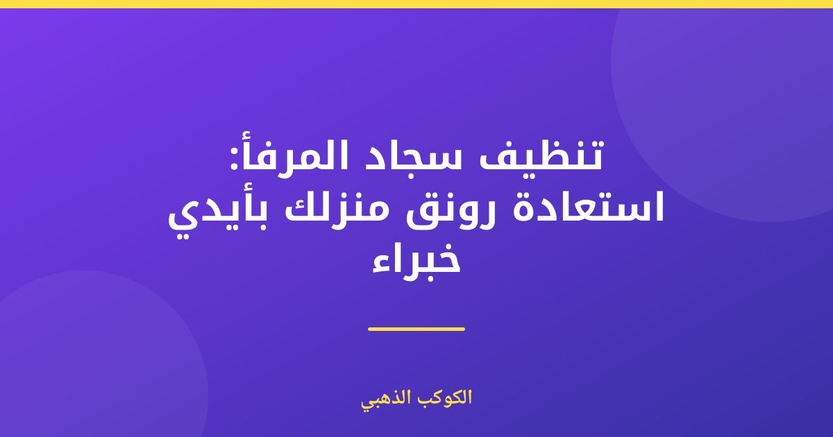 تنظيف سجاد المرفأ: دليلك الشامل لاستعادة رونقه