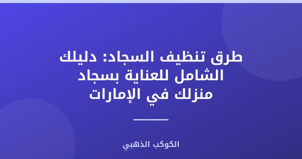 طرق تنظيف السجاد: دليلك الشامل للعناية بسجاد منزلك في الإمارات