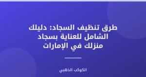 طرق تنظيف السجاد: دليلك الشامل للعناية بسجاد منزلك في الإمارات