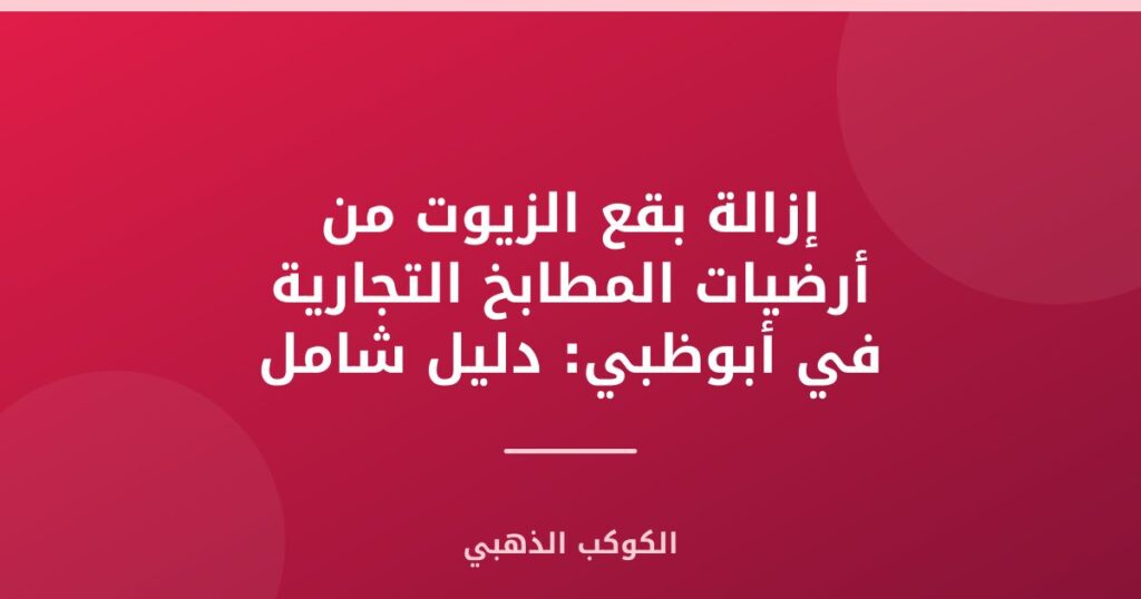 إزالة بقع الزيوت من أرضيات المطابخ التجارية في أبوظبي: دليل شامل