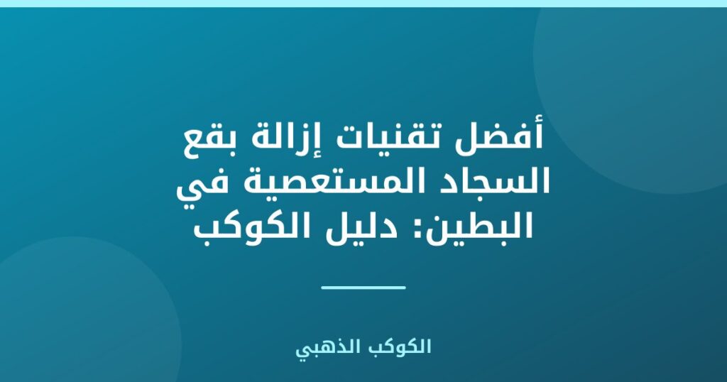 تقنيات إزالة بقع السجاد المستعصية في البطين: دليل الكوكب الذهبي
