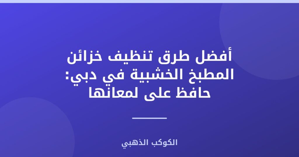 طرق تنظيف خزائن المطبخ الخشبية في دبي: حافظ على لمعانها