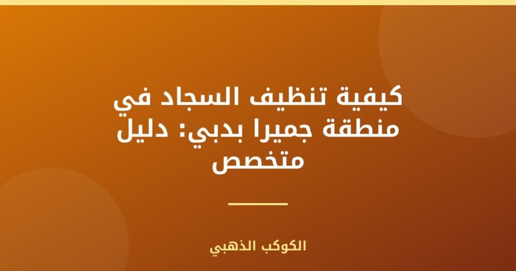 كيفية تنظيف السجاد في منطقة جميرا بدبي: دليل متخصص