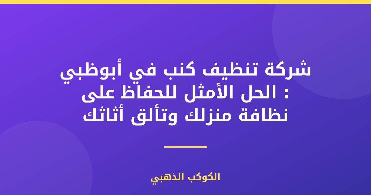 شركة تنظيف كنب في أبوظبي : الحل الأمثل للحفاظ على نظافة منزلك وتألق أثاثك