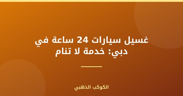 غسيل سيارات 24 ساعة في دبي: خدمة لا تنام