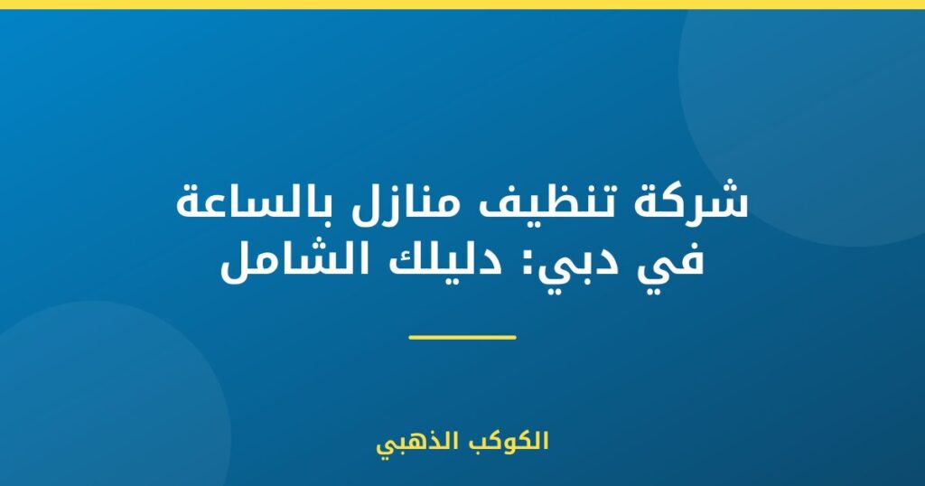 شركة تنظيف منازل بالساعة في دبي: دليلك الشامل