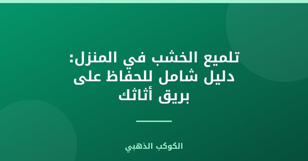 تلميع الخشب في المنزل: دليل شامل للحفاظ على بريق أثاثك