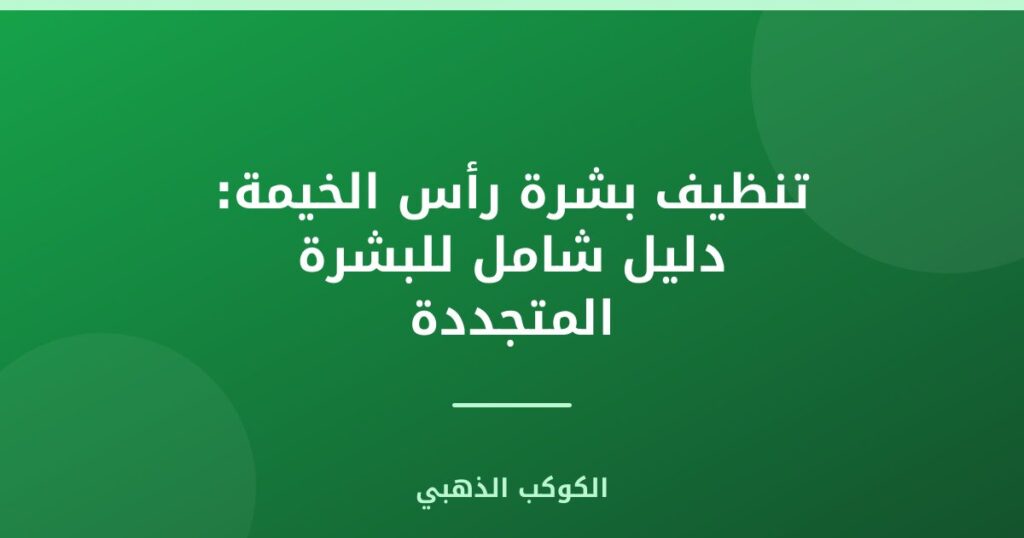 تنظيف بشرة رأس الخيمة: دليل شامل للبشرة المتجددة