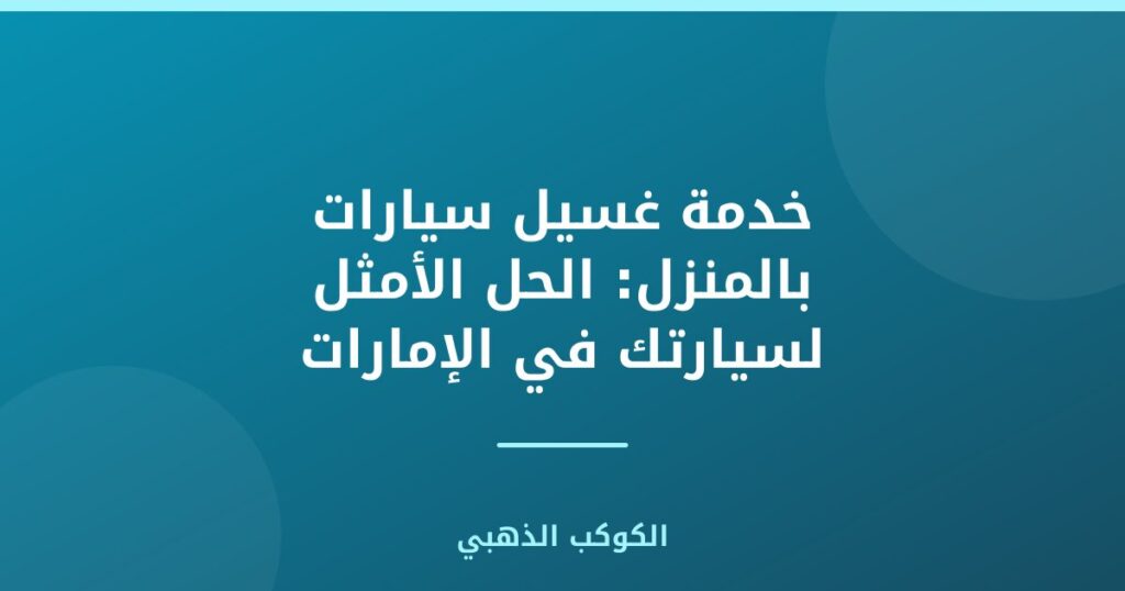 خدمة غسيل سيارات بالمنزل: الحل الأمثل لسيارتك في الإمارات