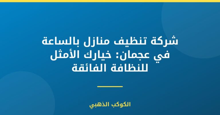 شركة تنظيف منازل بالساعة في عجمان: خيارك الأمثل للنظافة الفائقة