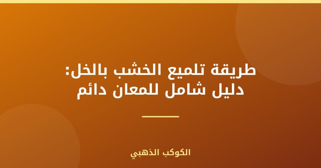 طريقة تلميع الخشب بالخل: دليل شامل للمعان دائم