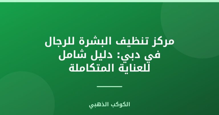 مركز تنظيف البشرة للرجال في دبي: دليل شامل للعناية المتكاملة