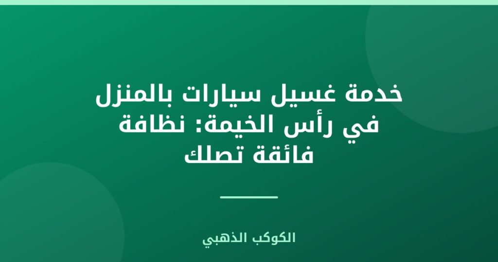خدمة غسيل سيارات بالمنزل في رأس الخيمة: نظافة فائقة تصلك