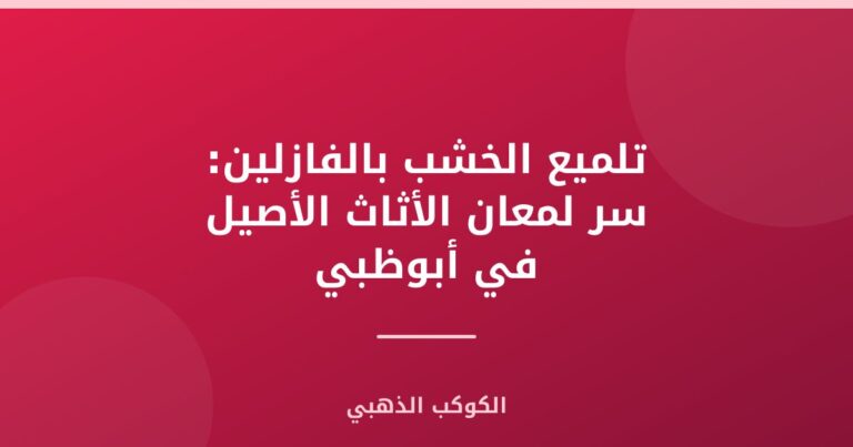 تلميع الخشب بالفازلين: سر لمعان الأثاث الأصيل في أبوظبي