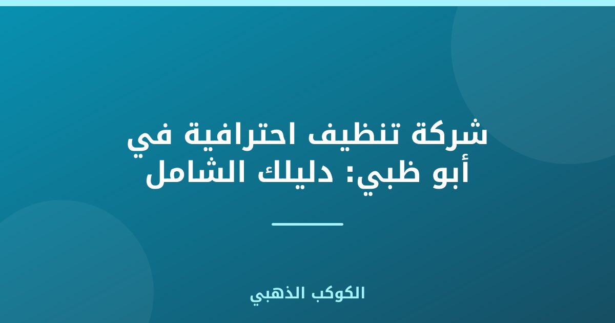 شركة تنظيف احترافية في أبو ظبي: دليلك الشامل
