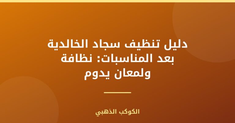 دليل تنظيف سجاد الخالدية بعد المناسبات: نظافة ولمعان يدوم