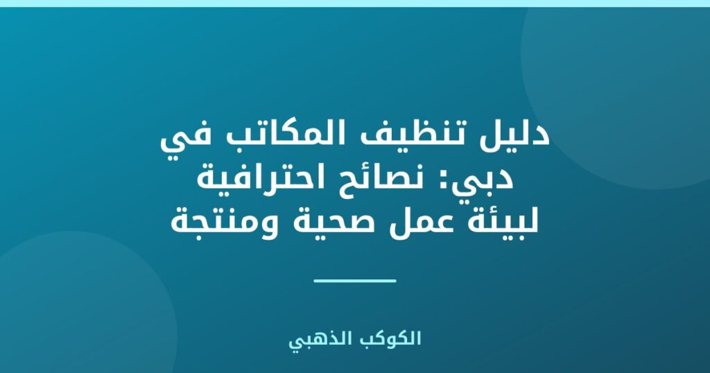 دليل تنظيف المكاتب في دبي: نصائح احترافية لبيئة عمل صحية ومنتجة