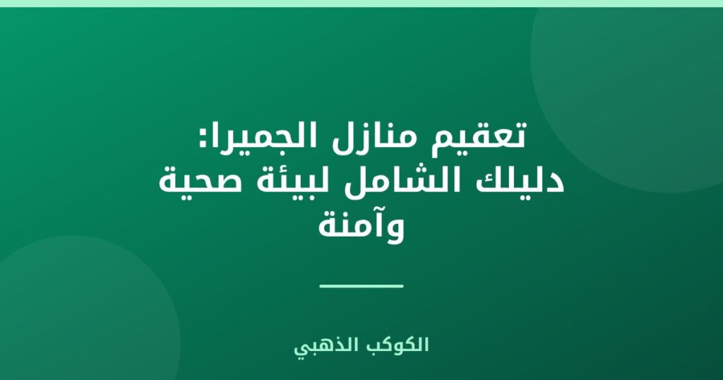 تعقيم منازل الجميرا: دليلك الشامل لبيئة صحية وآمنة