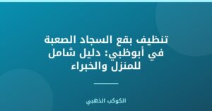 تنظيف بقع السجاد الصعبة في أبوظبي: دليل شامل للمنزل والخبراء