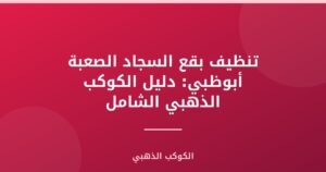 تنظيف بقع السجاد الصعبة أبوظبي: دليل الكوكب الذهبي الشامل