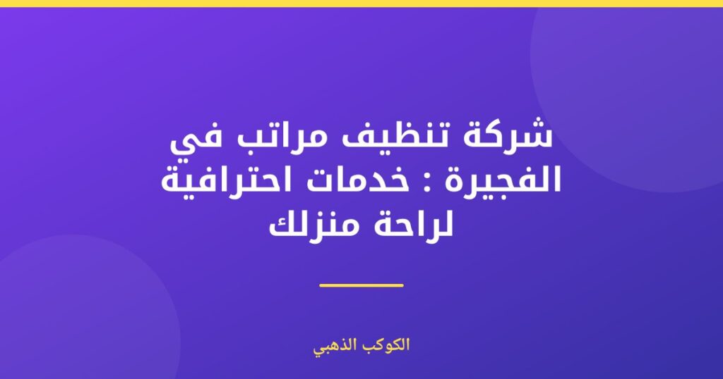 شركة تنظيف مراتب في الفجيرة : خدمات احترافية لراحة منزلك — الكوكب الذهبي