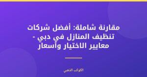 مقارنة شاملة: أفضل شركات تنظيف المنازل في دبي – معايير الاختيار وأسعار الكوكب الذهبي