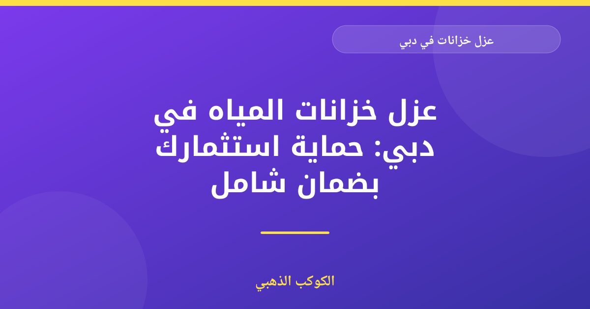 عزل خزانات المياه في دبي: دليلك الشامل للحفاظ على نقاء المياه