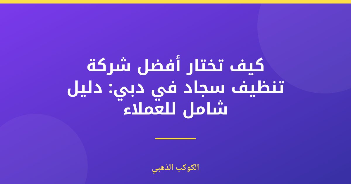 أفضل شركة تنظيف سجاد في دبي: دليل شامل للباحثين عن النظافة