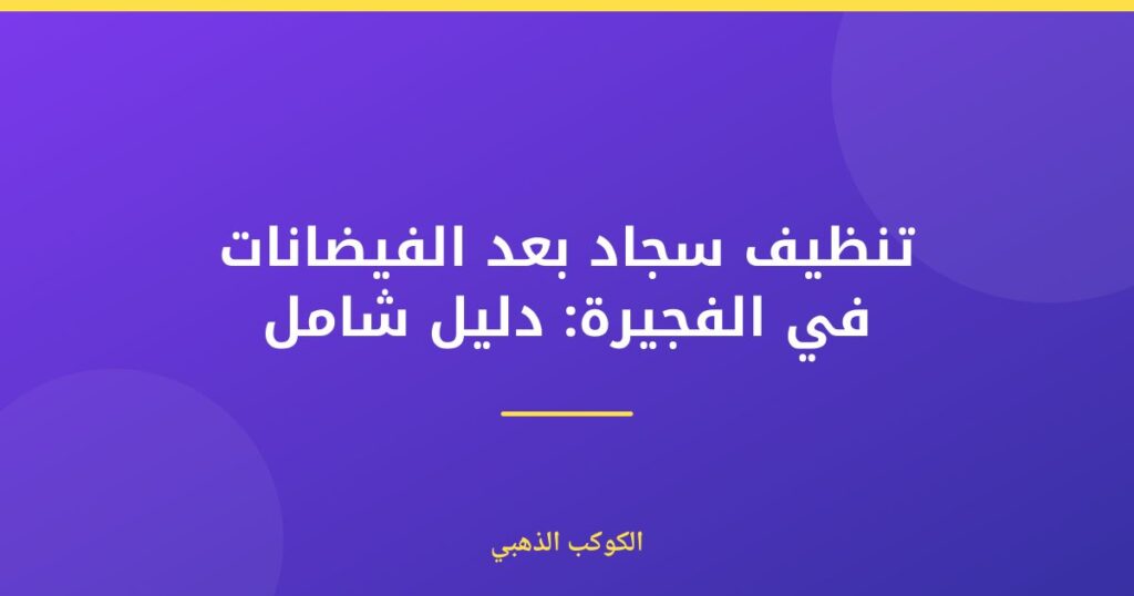 تنظيف سجاد بعد الفيضانات في الفجيرة: دليل شامل — الكوكب الذهبي